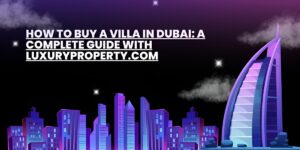 How to Buy a Villa in Dubai: An Essential Guide with LuxuryProperty.com